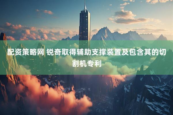 配资策略网 锐奇取得辅助支撑装置及包含其的切割机专利
