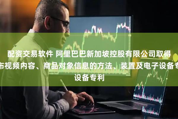 配资交易软件 阿里巴巴新加坡控股有限公司取得发布视频内容、商品对象信息的方法、装置及电子设备专利