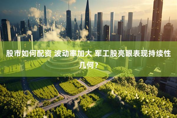 股市如何配资 波动率加大 军工股亮眼表现持续性几何?