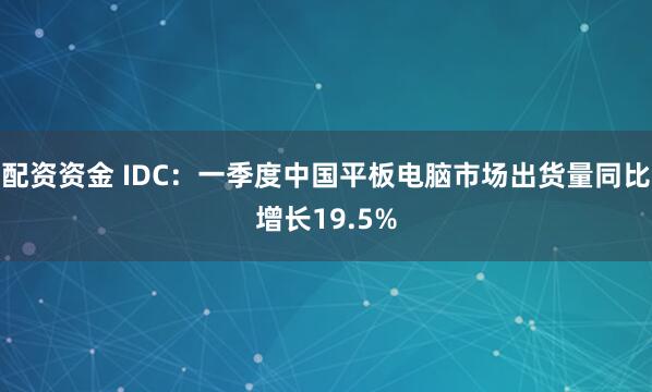 配资资金 IDC：一季度中国平板电脑市场出货量同比增长19.5%