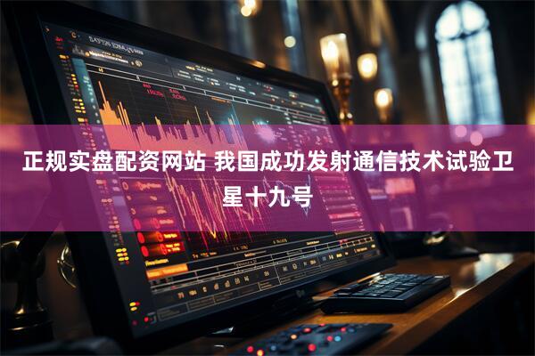 正规实盘配资网站 我国成功发射通信技术试验卫星十九号
