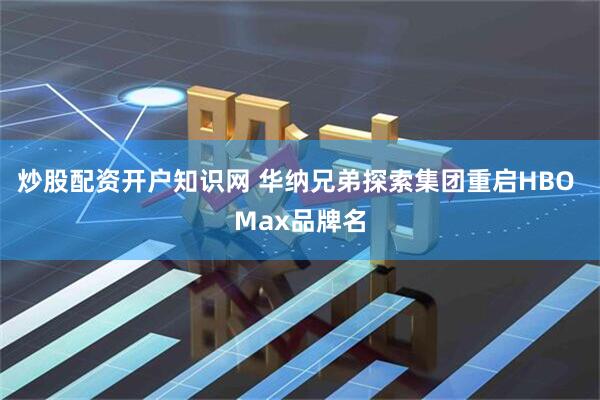 炒股配资开户知识网 华纳兄弟探索集团重启HBO Max品牌名