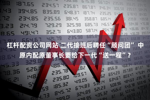 杠杆配资公司网站 二代接班后聘任“顾问团” 中原内配原董事长要给下一代“送一程”？