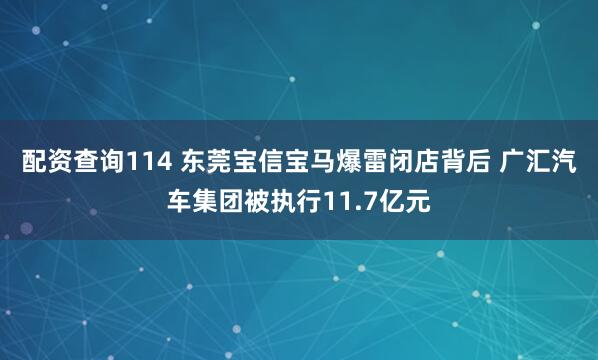 配资查询114 东莞宝信宝马爆雷闭店背后 广汇汽车集团被执行11.7亿元