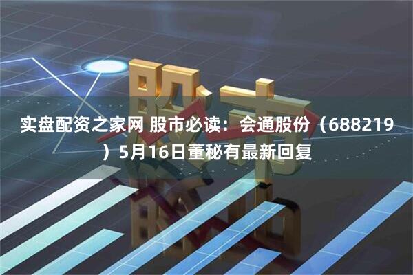 实盘配资之家网 股市必读：会通股份（688219）5月16日董秘有最新回复