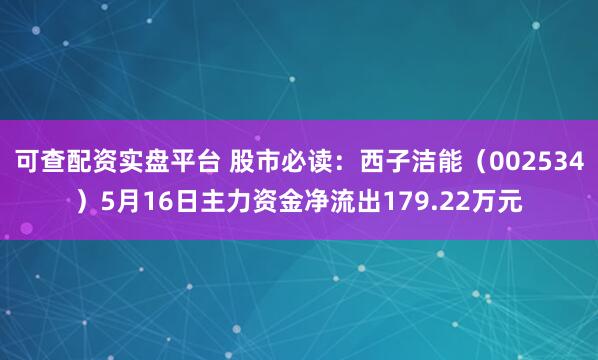 可查配资实盘平台 股市必读：西子洁能（002534）5月16日主力资金净流出179.22万元