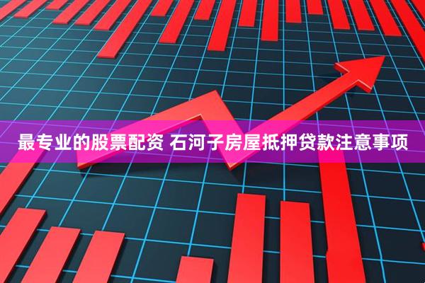 最专业的股票配资 石河子房屋抵押贷款注意事项