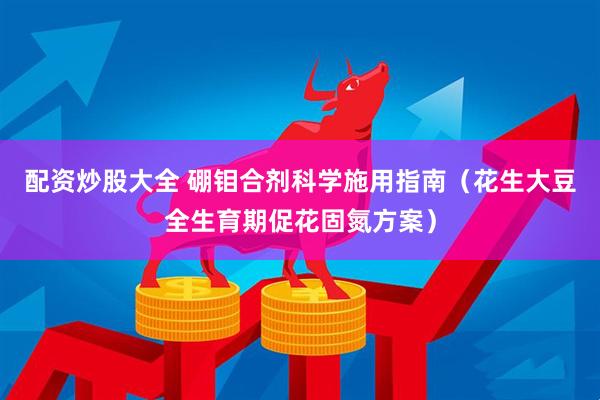 配资炒股大全 硼钼合剂科学施用指南（花生大豆全生育期促花固氮方案）