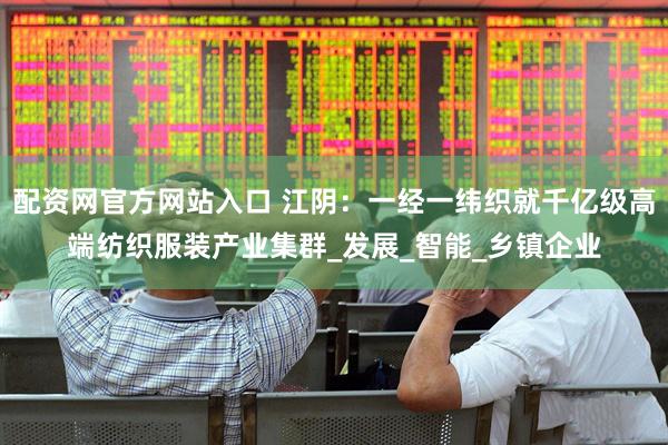 配资网官方网站入口 江阴：一经一纬织就千亿级高端纺织服装产业集群_发展_智能_乡镇企业