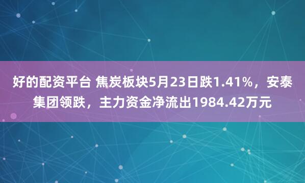 好的配资平台 焦炭板块5月23日跌1.41%，安泰集团领跌，主力资金净流出1984.42万元
