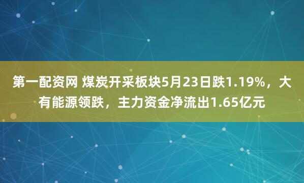 第一配资网 煤炭开采板块5月23日跌1.19%，大有能源领跌，主力资金净流出1.65亿元