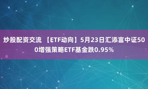 炒股配资交流 【ETF动向】5月23日汇添富中证500增强策略ETF基金跌0.95%