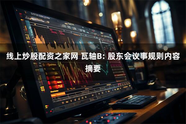 线上炒股配资之家网 瓦轴B: 股东会议事规则内容摘要