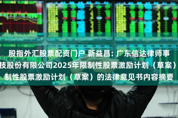 股指外汇股票配资门户 新益昌: 广东信达律师事务所关于深圳新益昌科技股份有限公司2025年限制性股票激励计划（草案）的法律意见书内容摘要