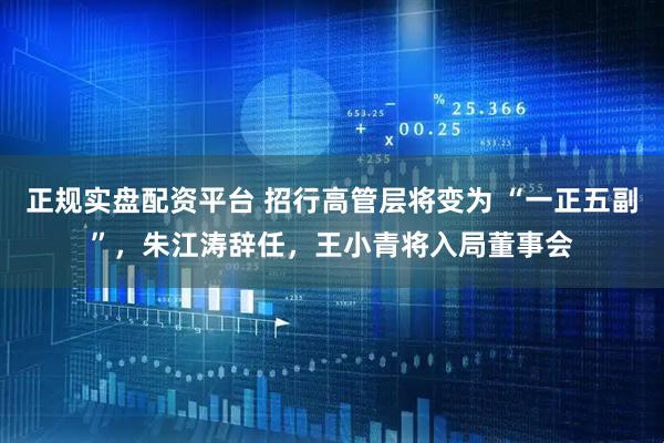 正规实盘配资平台 招行高管层将变为 “一正五副”，朱江涛辞任，王小青将入局董事会