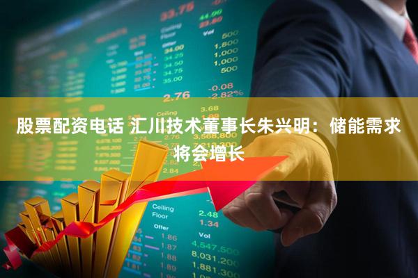 股票配资电话 汇川技术董事长朱兴明：储能需求将会增长