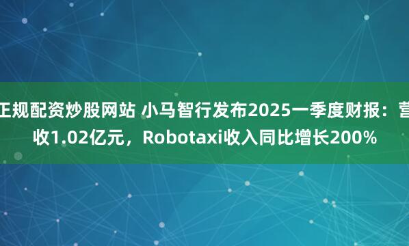 正规配资炒股网站 小马智行发布2025一季度财报：营收1.02亿元，Robotaxi收入同比增长200%