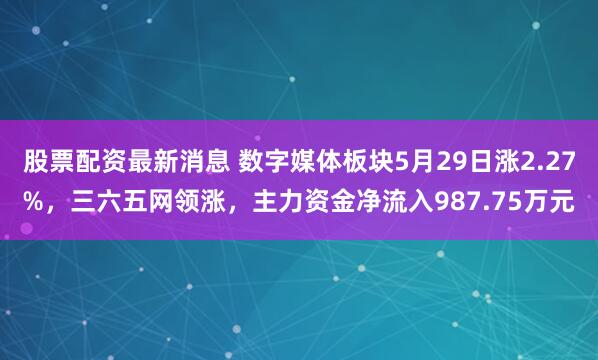 股票配资最新消息 数字媒体板块5月29日涨2.27%，三六五网领涨，主力资金净流入987.75万元
