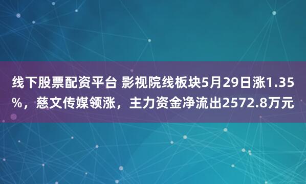 线下股票配资平台 影视院线板块5月29日涨1.35%，慈文传媒领涨，主力资金净流出2572.8万元