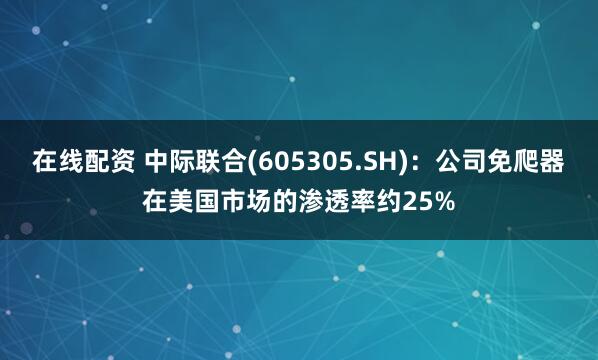在线配资 中际联合(605305.SH)：公司免爬器在美国市场的渗透率约25%