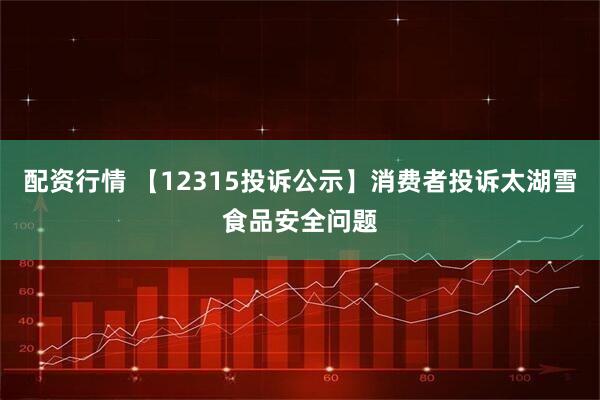 配资行情 【12315投诉公示】消费者投诉太湖雪食品安全问题