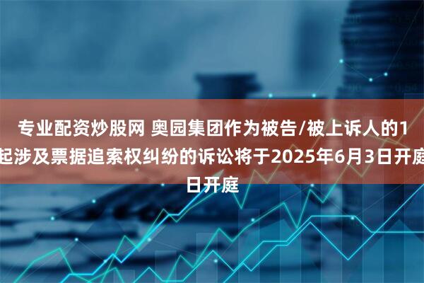 专业配资炒股网 奥园集团作为被告/被上诉人的1起涉及票据追索权纠纷的诉讼将于2025年6月3日开庭