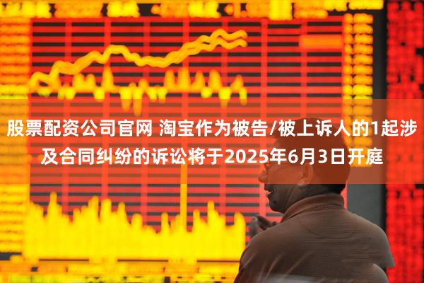 股票配资公司官网 淘宝作为被告/被上诉人的1起涉及合同纠纷的诉讼将于2025年6月3日开庭