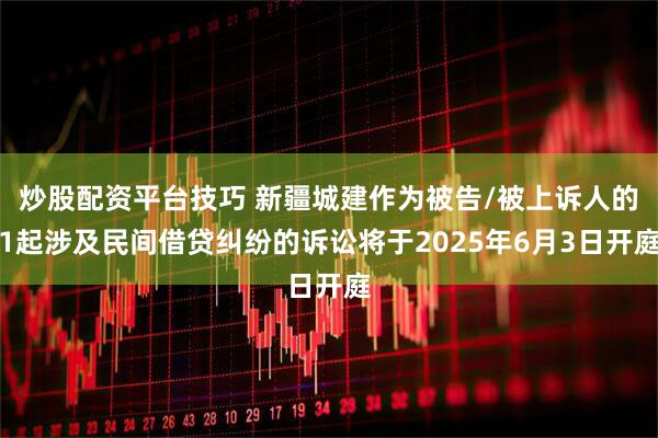 炒股配资平台技巧 新疆城建作为被告/被上诉人的1起涉及民间借贷纠纷的诉讼将于2025年6月3日开庭