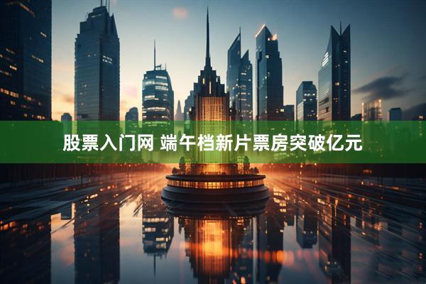 股票入门网 端午档新片票房突破亿元