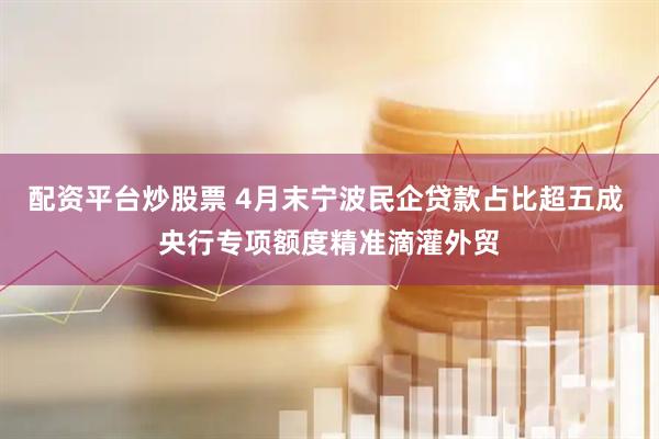 配资平台炒股票 4月末宁波民企贷款占比超五成 央行专项额度精准滴灌外贸