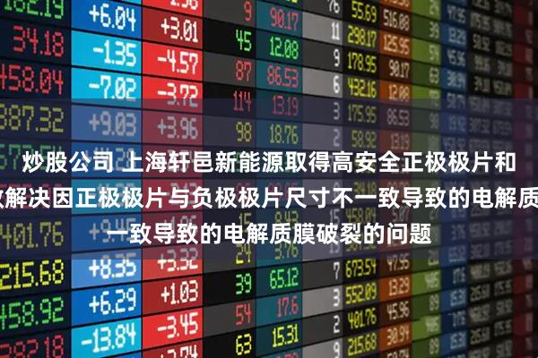炒股公司 上海轩邑新能源取得高安全正极极片和电池专利 有效解决因正极极片与负极极片尺寸不一致导致的电解质膜破裂的问题