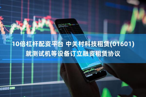 10倍杠杆配资平台 中关村科技租赁(01601)就测试机等设备订立融资租赁协议