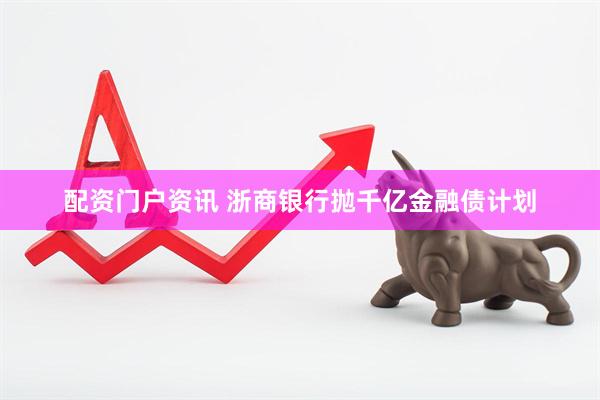 配资门户资讯 浙商银行抛千亿金融债计划