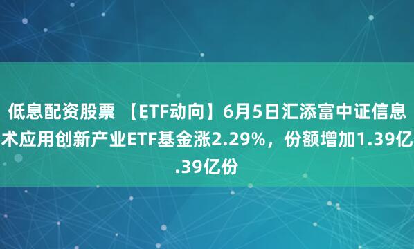 低息配资股票 【ETF动向】6月5日汇添富中证信息技术应用创新产业ETF基金涨2.29%，份额增加1.39亿份
