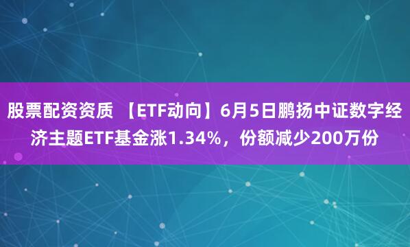 股票配资资质 【ETF动向】6月5日鹏扬中证数字经济主题ETF基金涨1.34%，份额减少200万份