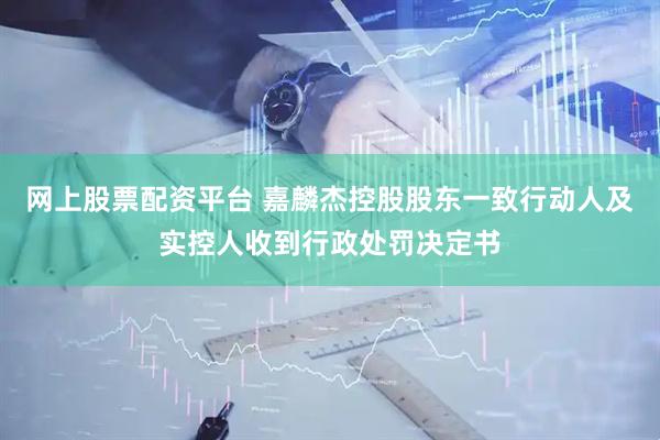 网上股票配资平台 嘉麟杰控股股东一致行动人及实控人收到行政处罚决定书