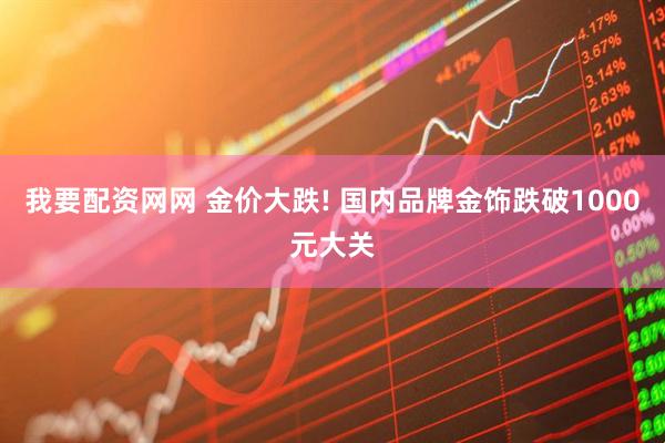 我要配资网网 金价大跌! 国内品牌金饰跌破1000元大关