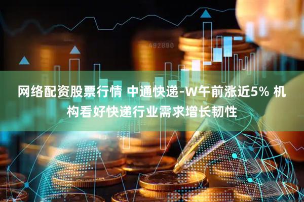 网络配资股票行情 中通快递-W午前涨近5% 机构看好快递行业需求增长韧性