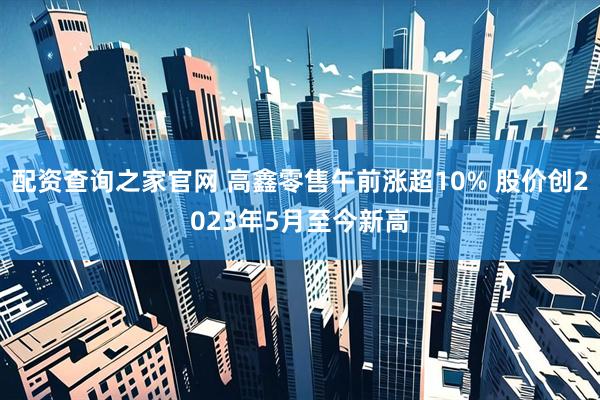 配资查询之家官网 高鑫零售午前涨超10% 股价创2023年5月至今新高