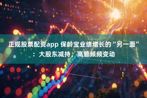 正规股票配资app 保龄宝业绩增长的“另一面”：大股东减持，高管频频变动