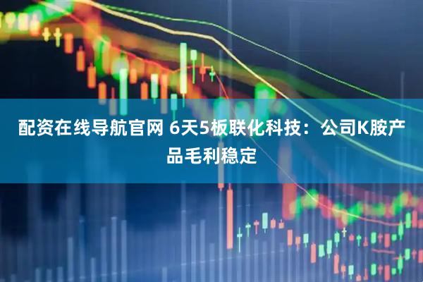 配资在线导航官网 6天5板联化科技：公司K胺产品毛利稳定