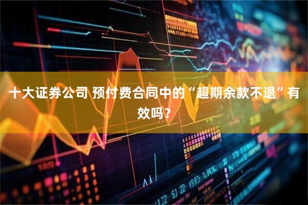 十大证券公司 预付费合同中的“超期余款不退”有效吗？