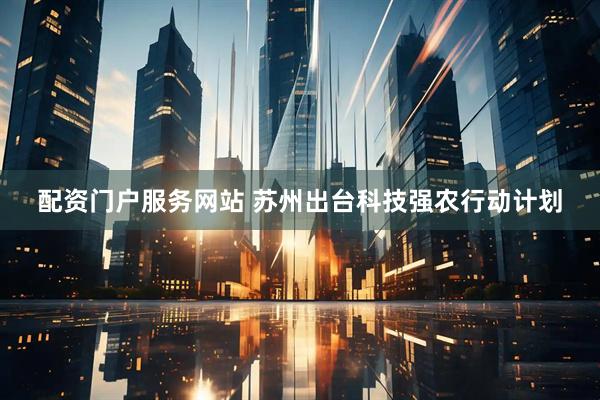 配资门户服务网站 苏州出台科技强农行动计划