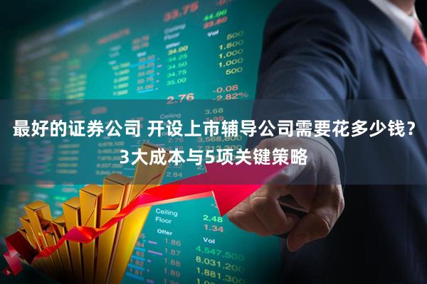 最好的证券公司 开设上市辅导公司需要花多少钱？3大成本与5项关键策略