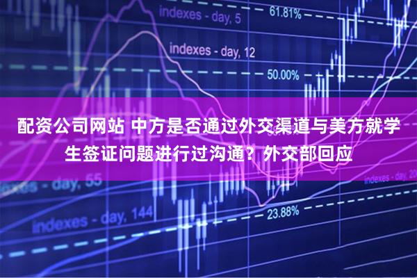 配资公司网站 中方是否通过外交渠道与美方就学生签证问题进行过沟通？外交部回应