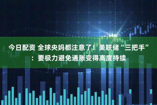 今日配资 全球央妈都注意了！美联储“三把手”：要极力避免通胀变得高度持续