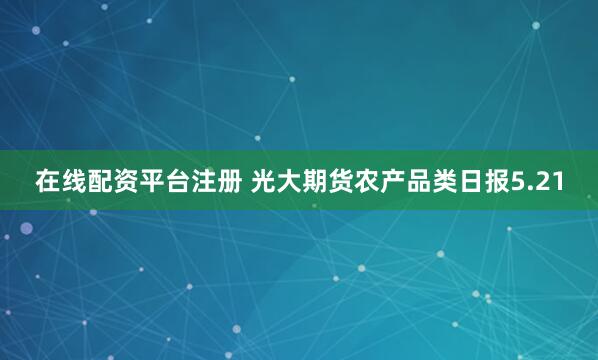 在线配资平台注册 光大期货农产品类日报5.21