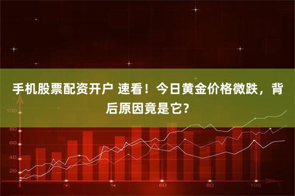 手机股票配资开户 速看！今日黄金价格微跌，背后原因竟是它？