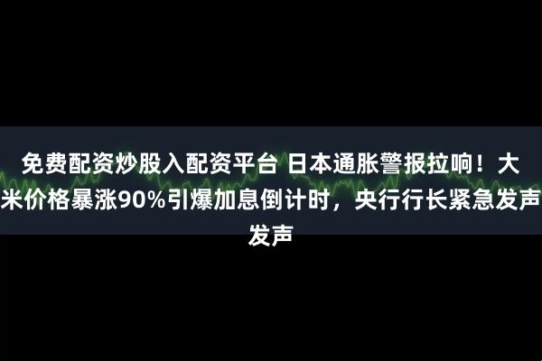 免费配资炒股入配资平台 日本通胀警报拉响！大米价格暴涨90%引爆加息倒计时，央行行长紧急发声