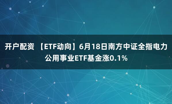 开户配资 【ETF动向】6月18日南方中证全指电力公用事业ETF基金涨0.1%
